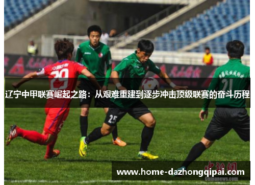 辽宁中甲联赛崛起之路：从艰难重建到逐步冲击顶级联赛的奋斗历程